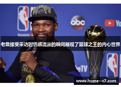 老詹接受采访时情感流露的瞬间展现了篮球之王的内心世界
