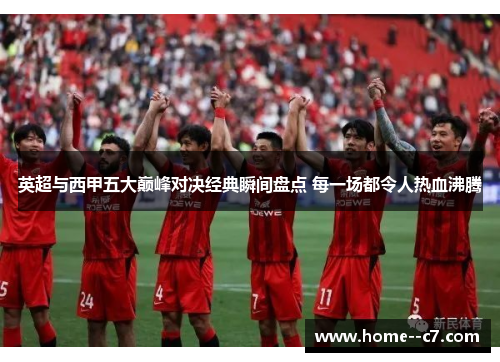 英超与西甲五大巅峰对决经典瞬间盘点 每一场都令人热血沸腾
