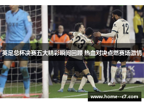 英足总杯决赛五大精彩瞬间回顾 热血对决点燃赛场激情