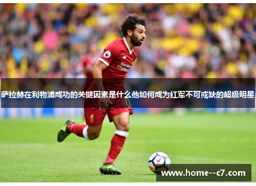 萨拉赫在利物浦成功的关键因素是什么他如何成为红军不可或缺的超级明星