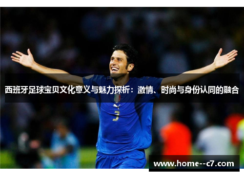 西班牙足球宝贝文化意义与魅力探析：激情、时尚与身份认同的融合