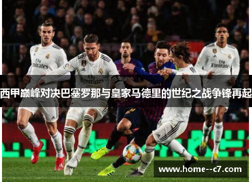 西甲巅峰对决巴塞罗那与皇家马德里的世纪之战争锋再起