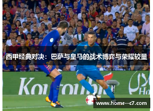 西甲经典对决：巴萨与皇马的战术博弈与荣耀较量