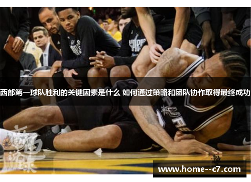 西部第一球队胜利的关键因素是什么 如何通过策略和团队协作取得最终成功