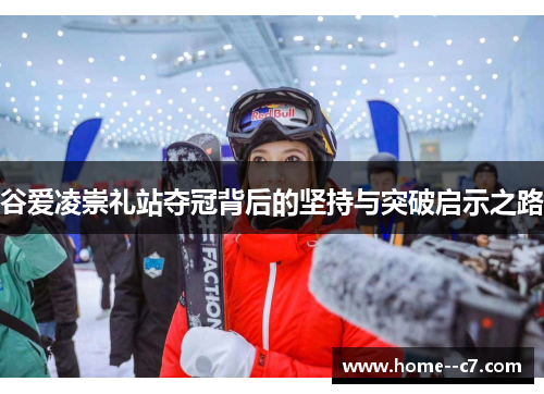 谷爱凌崇礼站夺冠背后的坚持与突破启示之路
