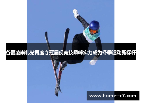 谷爱凌崇礼站再度夺冠展现竞技巅峰实力成为冬季运动新标杆