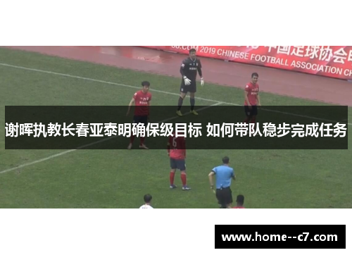 谢晖执教长春亚泰明确保级目标 如何带队稳步完成任务 谢晖执教长春亚泰明确保级目标 如何带队稳步完成任务