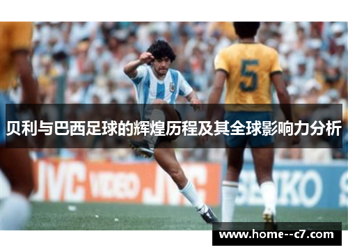 贝利与巴西足球的辉煌历程及其全球影响力分析 贝利与巴西足球的辉煌历程及其全球影响力分析