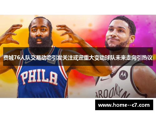 费城76人队交易动态引发关注或迎重大变动球队未来走向引热议