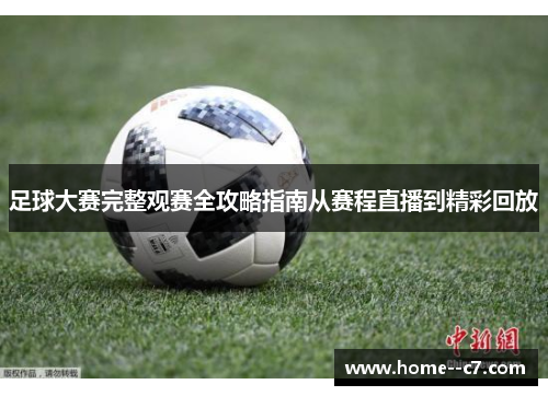 足球大赛完整观赛全攻略指南从赛程直播到精彩回放 足球大赛完整观赛全攻略指南从赛程直播到精彩回放
