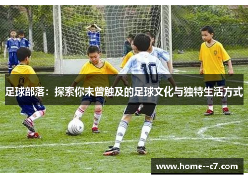 足球部落：探索你未曾触及的足球文化与独特生活方式