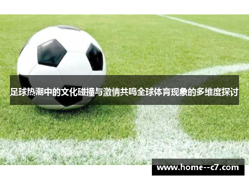 足球热潮中的文化碰撞与激情共鸣全球体育现象的多维度探讨