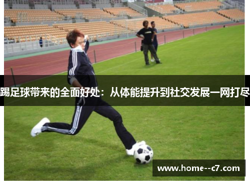 踢足球带来的全面好处:从体能提升到社交发展一网打尽 踢足球带来的全面好处:从体能提升到社交发展一网打尽