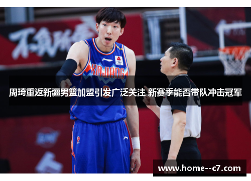 周琦重返新疆男篮加盟引发广泛关注 新赛季能否带队冲击冠军 周琦重返新疆男篮加盟引发广泛关注 新赛季能否带队冲击冠军