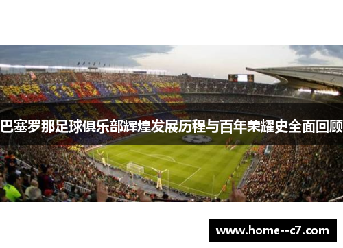 巴塞罗那足球俱乐部辉煌发展历程与百年荣耀史全面回顾 巴塞罗那足球俱乐部辉煌发展历程与百年荣耀史全面回顾