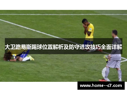 大卫路易斯踢球位置解析及防守进攻技巧全面详解