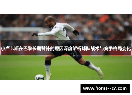 小卢卡斯在巴黎长期替补的原因深度解析球队战术与竞争格局变化