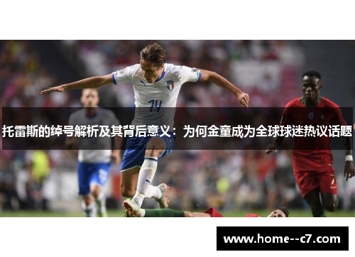 托雷斯的绰号解析及其背后意义：为何金童成为全球球迷热议话题