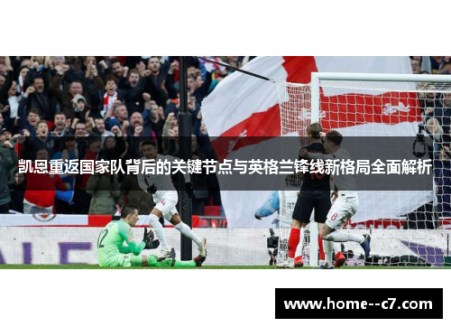 凯恩重返国家队背后的关键节点与英格兰锋线新格局全面解析 凯恩重返国家队背后的关键节点与英格兰锋线新格局全面解析