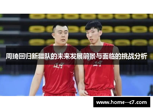 周琦回归新疆队的未来发展前景与面临的挑战分析