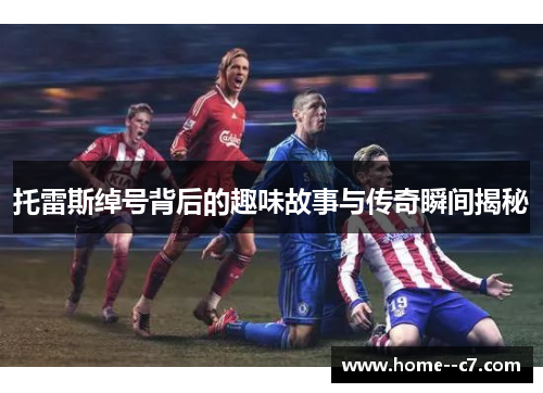 托雷斯绰号背后的趣味故事与传奇瞬间揭秘