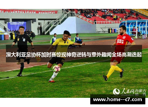 澳大利亚足协杯加时赛惊现神奇逆转与意外趣闻全场高潮迭起