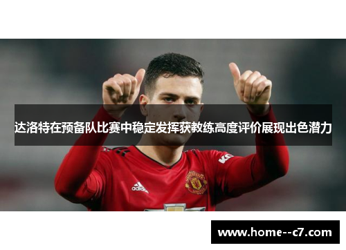 达洛特在预备队比赛中稳定发挥获教练高度评价展现出色潜力