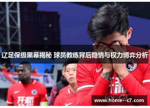 辽足保级黑幕揭秘 球员教练背后隐情与权力博弈分析