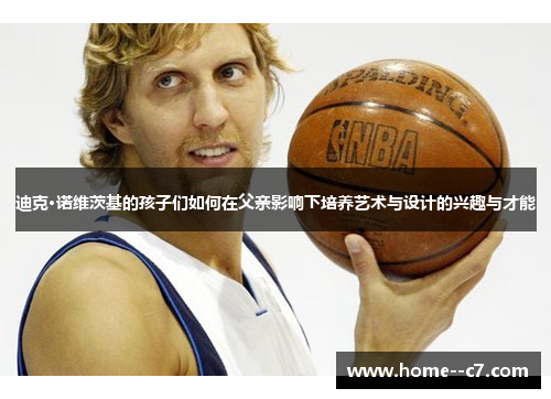 迪克·诺维茨基的孩子们如何在父亲影响下培养艺术与设计的兴趣与才能 迪克·诺维茨基的孩子们如何在父亲影响下培养艺术与设计的兴趣与才能