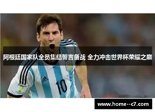 阿根廷国家队全员集结誓言备战 全力冲击世界杯荣耀之巅