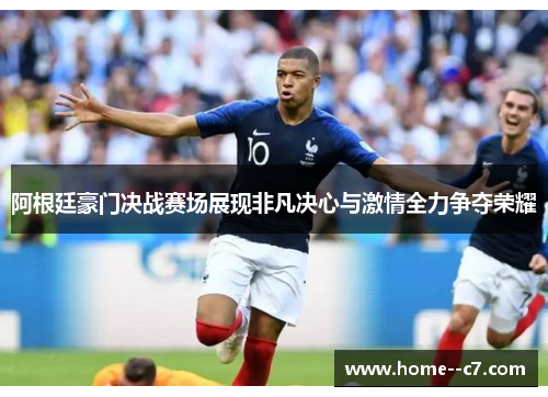 阿根廷豪门决战赛场展现非凡决心与激情全力争夺荣耀