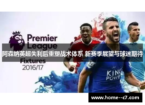 阿森纳英超失利后重塑战术体系 新赛季展望与球迷期待 阿森纳英超失利后重塑战术体系 新赛季展望与球迷期待