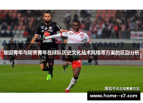 埃因青年与阿贾青年在球队历史文化战术风格等方面的区别分析 埃因青年与阿贾青年在球队历史文化战术风格等方面的区别分析