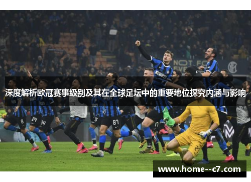 深度解析欧冠赛事级别及其在全球足坛中的重要地位探究内涵与影响 深度解析欧冠赛事级别及其在全球足坛中的重要地位探究内涵与影响