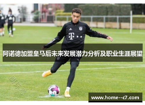 阿诺德加盟皇马后未来发展潜力分析及职业生涯展望