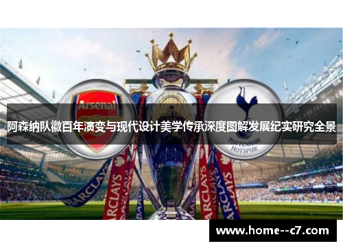 阿森纳队徽百年演变与现代设计美学传承深度图解发展纪实研究全景 阿森纳队徽百年演变与现代设计美学传承深度图解发展纪实研究全景