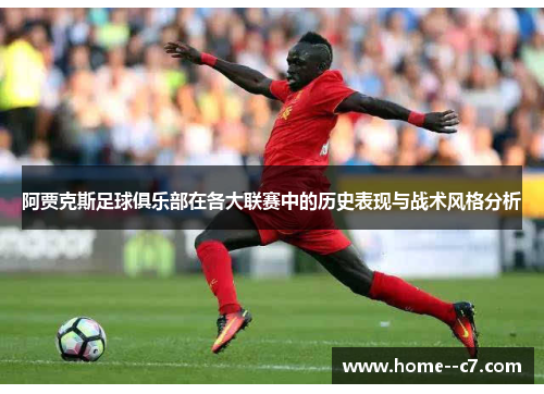 阿贾克斯足球俱乐部在各大联赛中的历史表现与战术风格分析