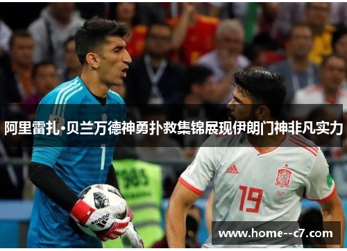 阿里雷扎·贝兰万德神勇扑救集锦展现伊朗门神非凡实力