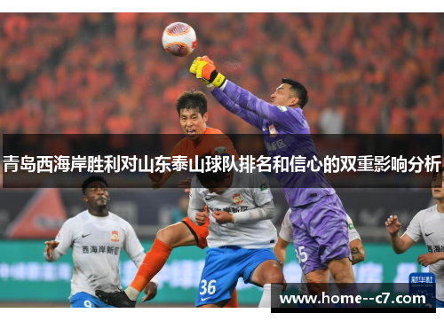 青岛西海岸胜利对山东泰山球队排名和信心的双重影响分析 青岛西海岸胜利对山东泰山球队排名和信心的双重影响分析
