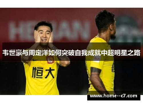 韦世豪与周定洋如何突破自我成就中超明星之路