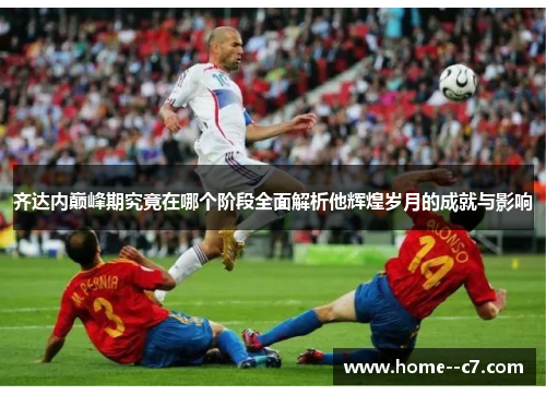 齐达内巅峰期究竟在哪个阶段全面解析他辉煌岁月的成就与影响