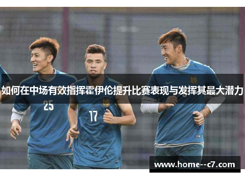 如何在中场有效指挥霍伊伦提升比赛表现与发挥其最大潜力