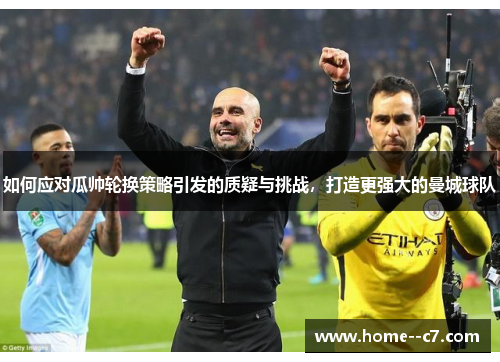 如何应对瓜帅轮换策略引发的质疑与挑战，打造更强大的曼城球队