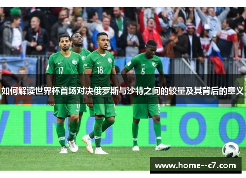 如何解读世界杯首场对决俄罗斯与沙特之间的较量及其背后的意义