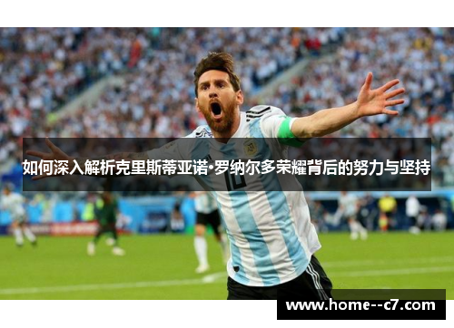 如何深入解析克里斯蒂亚诺·罗纳尔多荣耀背后的努力与坚持