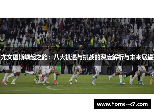 尤文图斯崛起之路：八大机遇与挑战的深度解析与未来展望