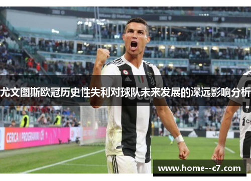 尤文图斯欧冠历史性失利对球队未来发展的深远影响分析