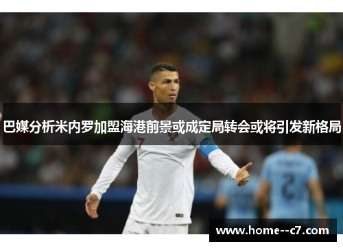 巴媒分析米内罗加盟海港前景或成定局转会或将引发新格局