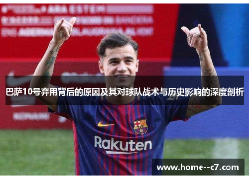 巴萨10号弃用背后的原因及其对球队战术与历史影响的深度剖析