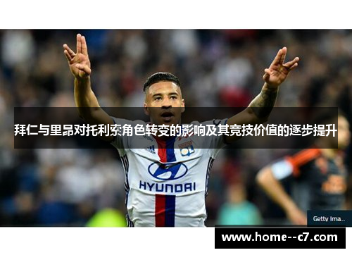 拜仁与里昂对托利索角色转变的影响及其竞技价值的逐步提升 拜仁与里昂对托利索角色转变的影响及其竞技价值的逐步提升